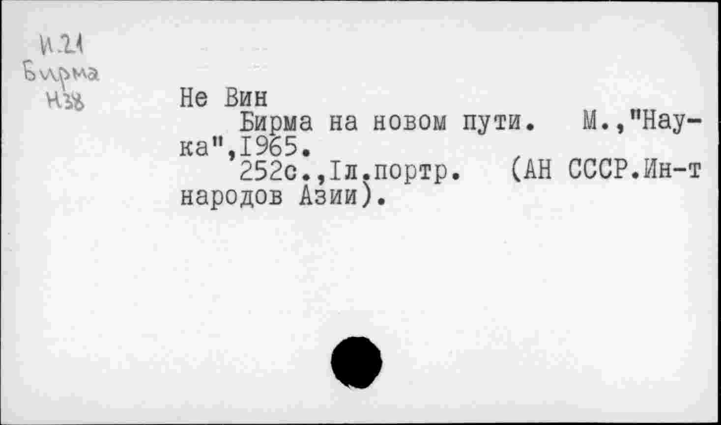 ﻿Не Вин
Бирма на новом пути. М.,"Нау ка”,1965.
252с.,1л.портр. (АН СССР.Ин-народов Азии).